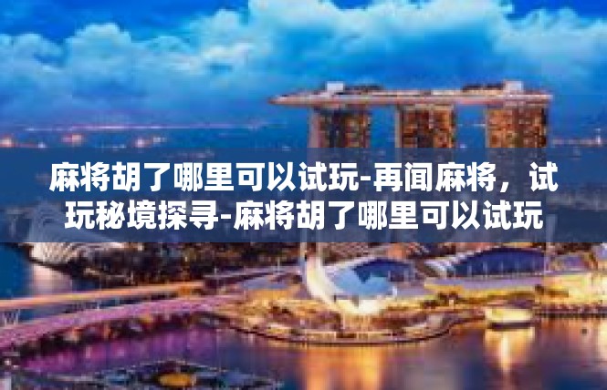 麻将胡了哪里可以试玩-再闻麻将，试玩秘境探寻-麻将胡了哪里可以试玩