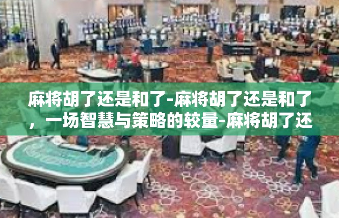 麻将胡了还是和了-麻将胡了还是和了，一场智慧与策略的较量-麻将胡了还是和了
