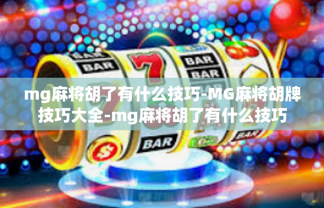 mg麻将胡了有什么技巧-MG麻将胡牌技巧大全-mg麻将胡了有什么技巧