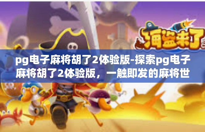 pg电子麻将胡了2体验版-探索pg电子麻将胡了2体验版，一触即发的麻将世界-pg电子麻将胡了2体验版