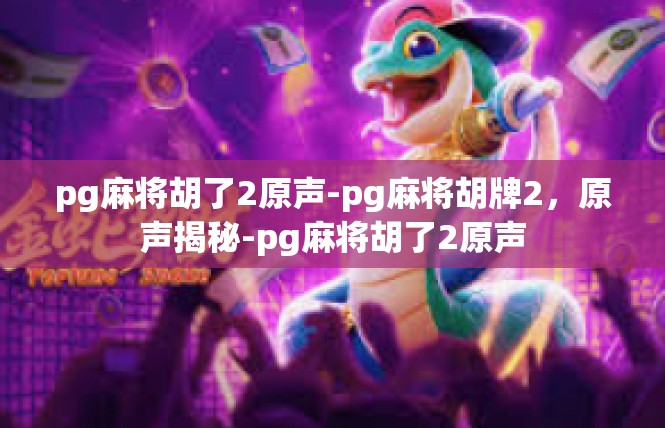 pg麻将胡了2原声-pg麻将胡牌2，原声揭秘-pg麻将胡了2原声