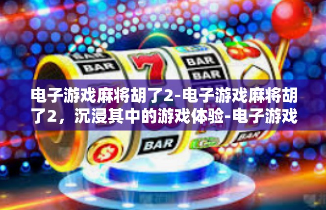 电子游戏麻将胡了2-电子游戏麻将胡了2，沉浸其中的游戏体验-电子游戏麻将胡了2