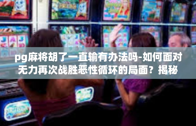 pg麻将胡了一直输有办法吗-如何面对无力再次战胜恶性循环的局面？揭秘掌控葫芦扑牌传奇路径-pg麻将胡了一直输有办法吗