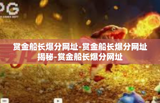 赏金船长爆分网址-赏金船长爆分网址揭秘-赏金船长爆分网址