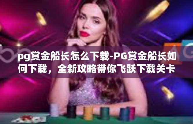 pg赏金船长怎么下载-PG赏金船长如何下载，全新攻略带你飞跃下载关卡-pg赏金船长怎么下载
