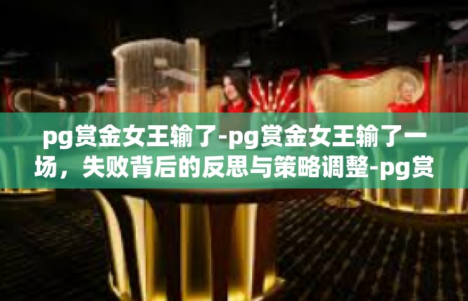 pg赏金女王输了-pg赏金女王输了一场，失败背后的反思与策略调整-pg赏金女王输了