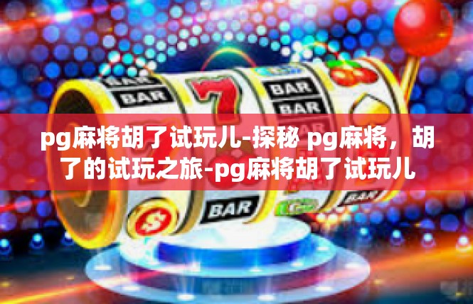 pg麻将胡了试玩儿-探秘 pg麻将，胡了的试玩之旅-pg麻将胡了试玩儿
