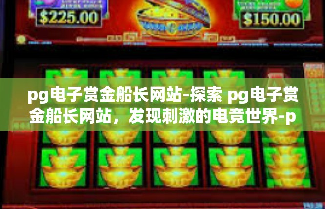 pg电子赏金船长网站-探索 pg电子赏金船长网站，发现刺激的电竞世界-pg电子赏金船长网站