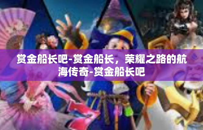 赏金船长吧-赏金船长，荣耀之路的航海传奇-赏金船长吧