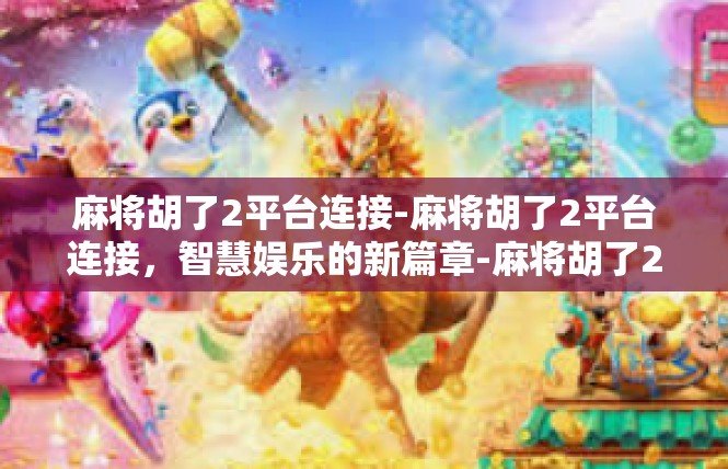 麻将胡了2平台连接-麻将胡了2平台连接，智慧娱乐的新篇章-麻将胡了2平台连接