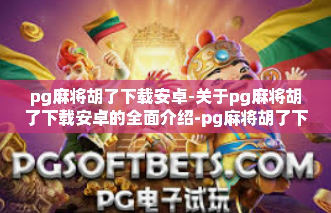pg麻将胡了下载安卓-关于pg麻将胡了下载安卓的全面介绍-pg麻将胡了下载安卓