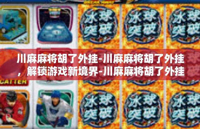 川麻麻将胡了外挂-川麻麻将胡了外挂，解锁游戏新境界-川麻麻将胡了外挂