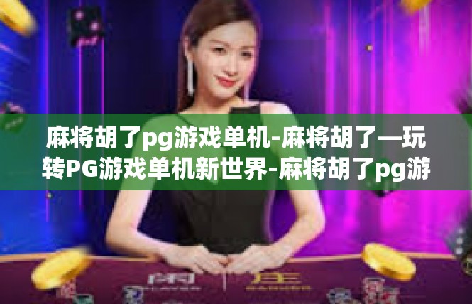 麻将胡了pg游戏单机-麻将胡了—玩转PG游戏单机新世界-麻将胡了pg游戏单机