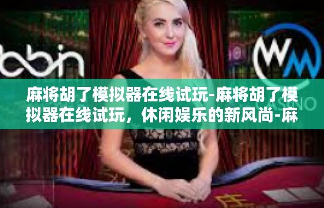 麻将胡了模拟器在线试玩-麻将胡了模拟器在线试玩，休闲娱乐的新风尚-麻将胡了模拟器在线试玩