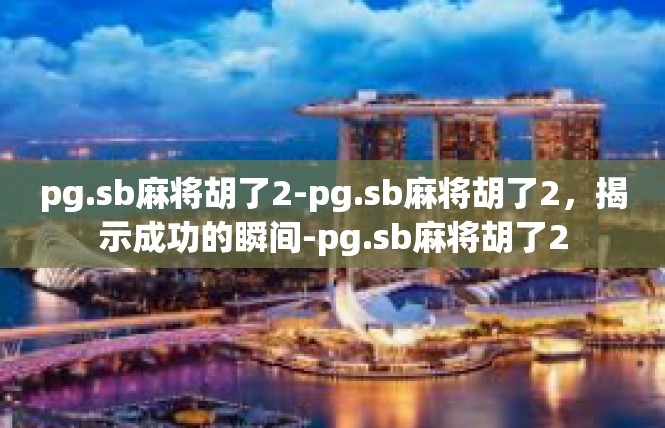 pg.sb麻将胡了2-pg.sb麻将胡了2，揭示成功的瞬间-pg.sb麻将胡了2