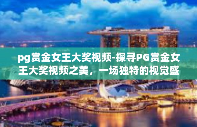 pg赏金女王大奖视频-探寻PG赏金女王大奖视频之美，一场独特的视觉盛宴-pg赏金女王大奖视频