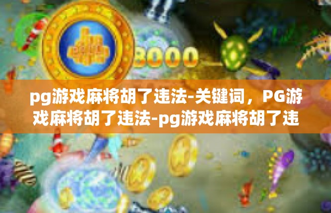 pg游戏麻将胡了违法-关键词，PG游戏麻将胡了违法-pg游戏麻将胡了违法