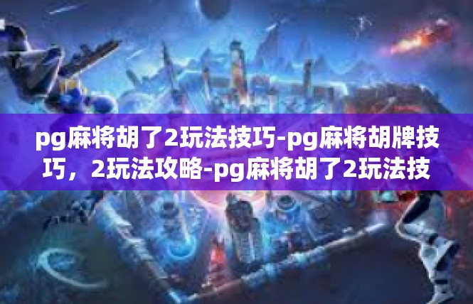 pg麻将胡了2玩法技巧-pg麻将胡牌技巧，2玩法攻略-pg麻将胡了2玩法技巧