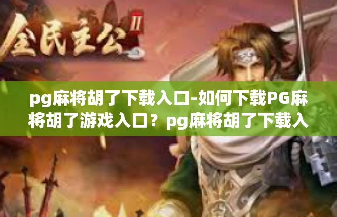 pg麻将胡了下载入口-如何下载PG麻将胡了游戏入口？pg麻将胡了下载入口