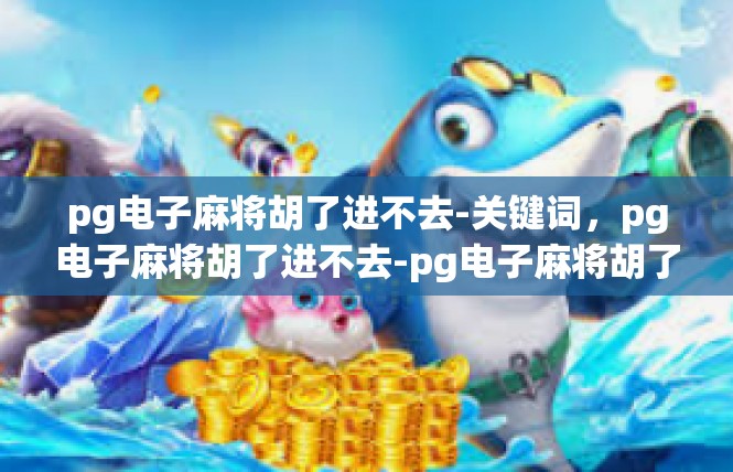 pg电子麻将胡了进不去-关键词，pg电子麻将胡了进不去-pg电子麻将胡了进不去