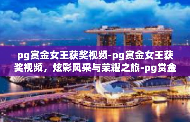 pg赏金女王获奖视频-pg赏金女王获奖视频，炫彩风采与荣耀之旅-pg赏金女王获奖视频