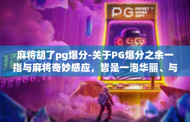 麻将胡了pg爆分-关于PG爆分之余一指与麻将奇妙感应，皆是一泡华丽、与人财运之一的风情景象-麻将胡了pg爆分