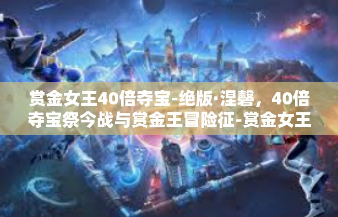 赏金女王40倍夺宝-绝版·涅磬，40倍夺宝祭今战与赏金王冒险征-赏金女王40倍夺宝
