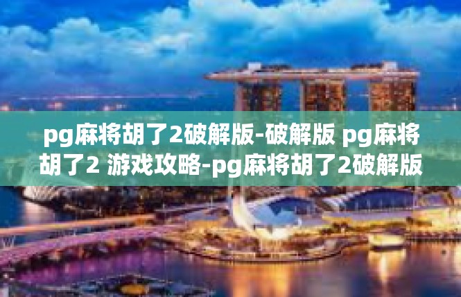pg麻将胡了2破解版-破解版 pg麻将胡了2 游戏攻略-pg麻将胡了2破解版
