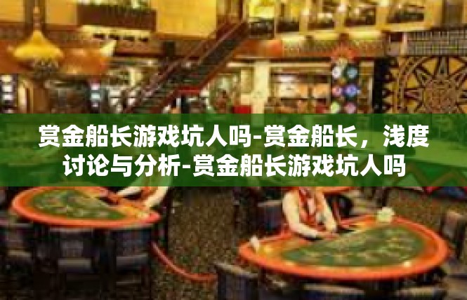 赏金船长游戏坑人吗-赏金船长，浅度讨论与分析-赏金船长游戏坑人吗