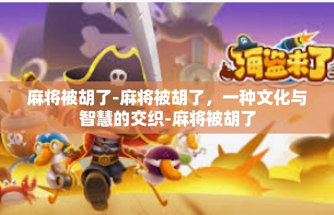 麻将被胡了-麻将被胡了，一种文化与智慧的交织-麻将被胡了