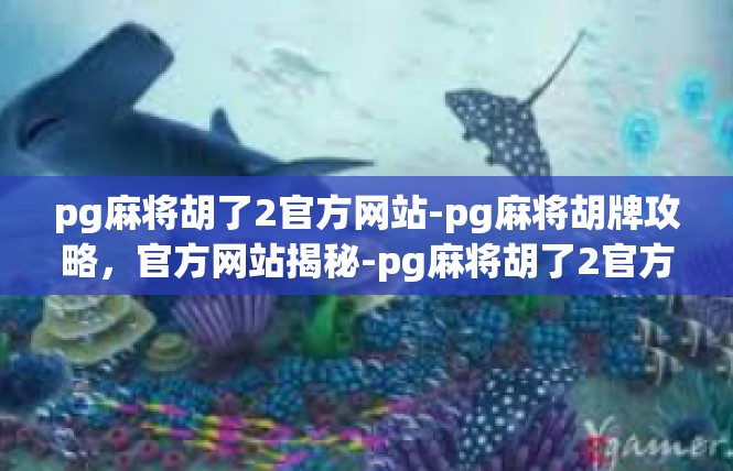 pg麻将胡了2官方网站-pg麻将胡牌攻略，官方网站揭秘-pg麻将胡了2官方网站