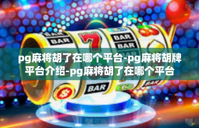 pg麻将胡了在哪个平台-pg麻将胡牌平台介绍-pg麻将胡了在哪个平台