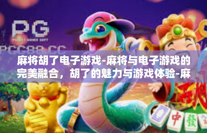 麻将胡了电子游戏-麻将与电子游戏的完美融合，胡了的魅力与游戏体验-麻将胡了电子游戏
