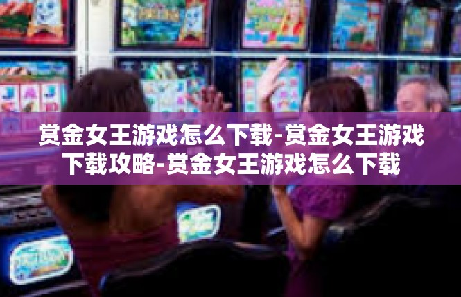 赏金女王游戏怎么下载-赏金女王游戏下载攻略-赏金女王游戏怎么下载