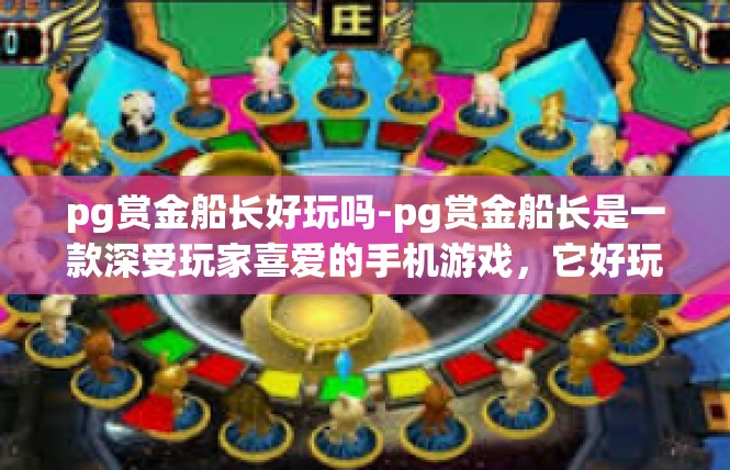 pg赏金船长好玩吗-pg赏金船长是一款深受玩家喜爱的手机游戏，它好玩与否是一个备受争议的话题。在探索其魅力之前，我们不妨先了解一下这款游戏的背景和特点。pg赏金船长好玩吗