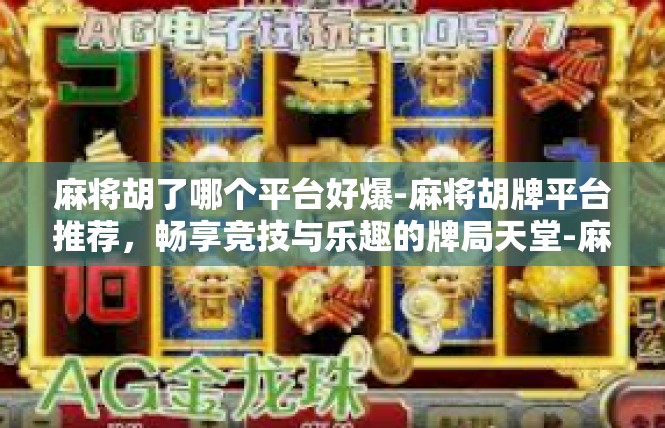 麻将胡了哪个平台好爆-麻将胡牌平台推荐，畅享竞技与乐趣的牌局天堂-麻将胡了哪个平台好爆