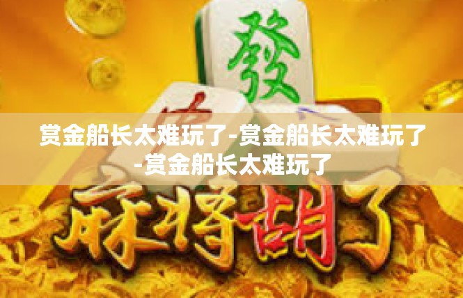 赏金船长太难玩了-赏金船长太难玩了-赏金船长太难玩了