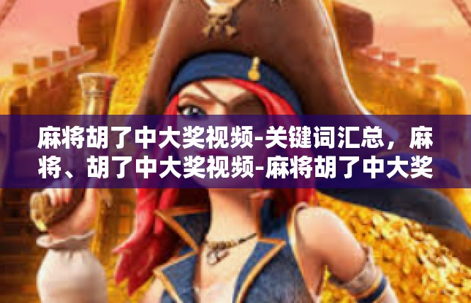 麻将胡了中大奖视频-关键词汇总，麻将、胡了中大奖视频-麻将胡了中大奖视频