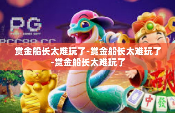 赏金船长太难玩了-赏金船长太难玩了-赏金船长太难玩了