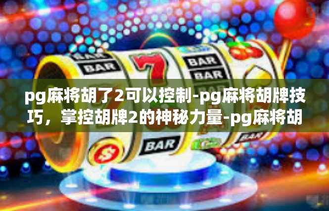 pg麻将胡了2可以控制-pg麻将胡牌技巧，掌控胡牌2的神秘力量-pg麻将胡了2可以控制