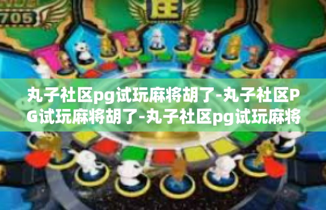 丸子社区pg试玩麻将胡了-丸子社区PG试玩麻将胡了-丸子社区pg试玩麻将胡了