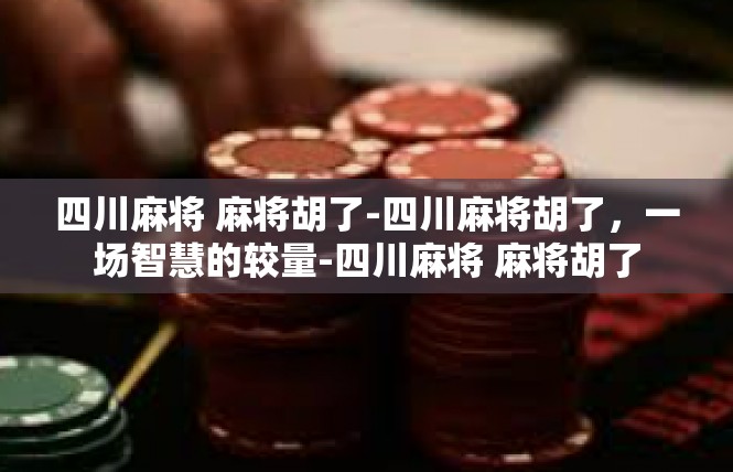 四川麻将 麻将胡了-四川麻将胡了，一场智慧的较量-四川麻将 麻将胡了