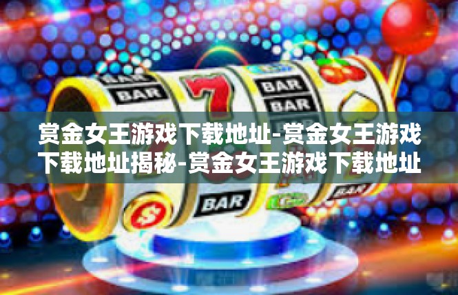 赏金女王游戏下载地址-赏金女王游戏下载地址揭秘-赏金女王游戏下载地址