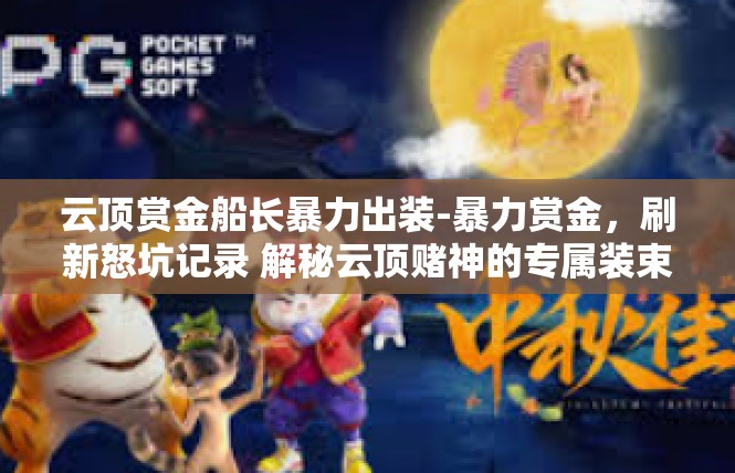 云顶赏金船长暴力出装-暴力赏金，刷新怒坑记录 解秘云顶赌神的专属装束与征伐技巧-云顶赏金船长暴力出装