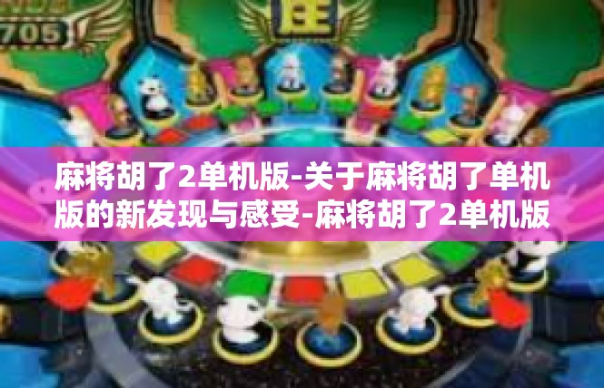 麻将胡了2单机版-关于麻将胡了单机版的新发现与感受-麻将胡了2单机版