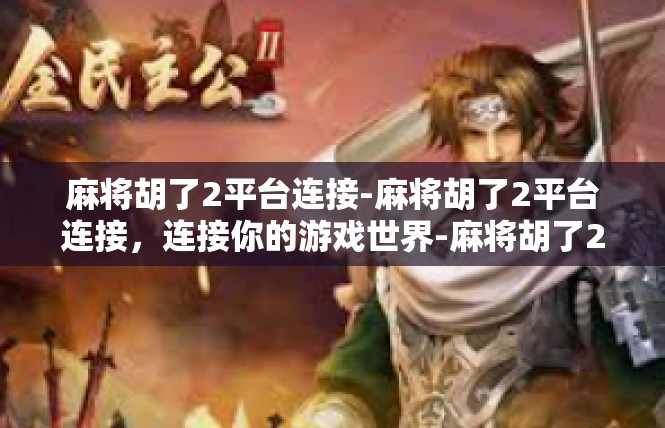 麻将胡了2平台连接-麻将胡了2平台连接，连接你的游戏世界-麻将胡了2平台连接