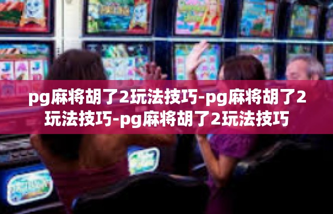 pg麻将胡了2玩法技巧-pg麻将胡了2玩法技巧-pg麻将胡了2玩法技巧