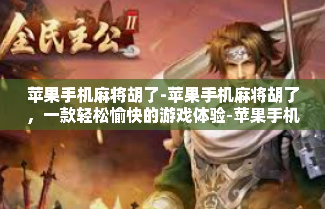 苹果手机麻将胡了-苹果手机麻将胡了，一款轻松愉快的游戏体验-苹果手机麻将胡了