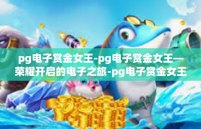 pg电子赏金女王-pg电子赏金女王—荣耀开启的电子之旅-pg电子赏金女王