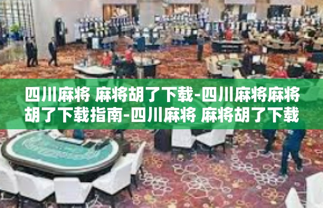 四川麻将 麻将胡了下载-四川麻将麻将胡了下载指南-四川麻将 麻将胡了下载